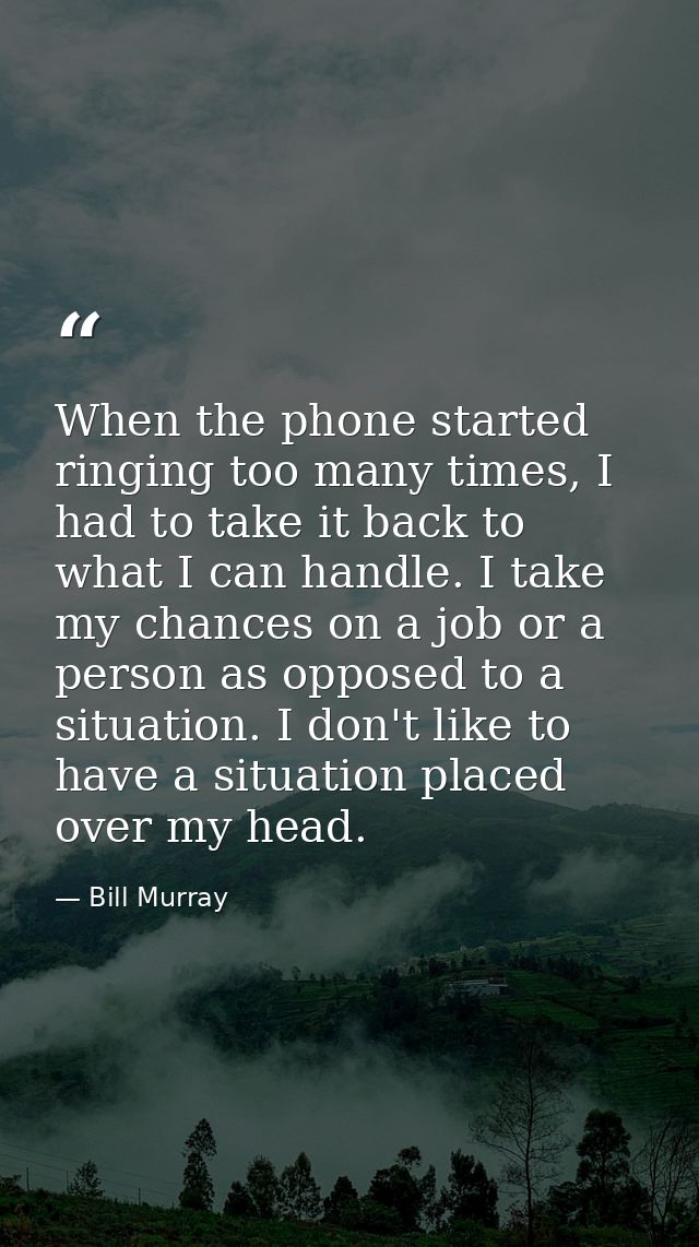 When the phone started ringing too many times, I had to take it back to what I can handle. I take my chances on a job or — Bill Murray