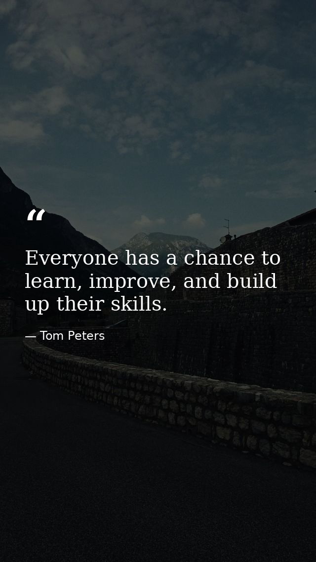 Everyone has a chance to learn, improve, and build up their skills. — Tom Peters