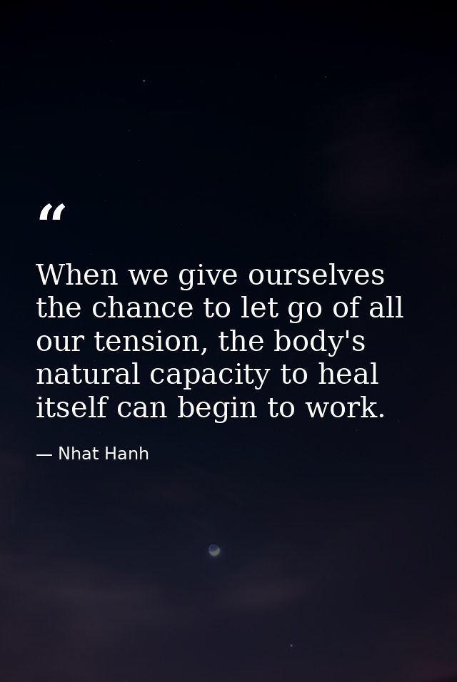 When we give ourselves the chance to let go of all our tension, the body's natural capacity to heal itself can begin to  — Nhat Hanh