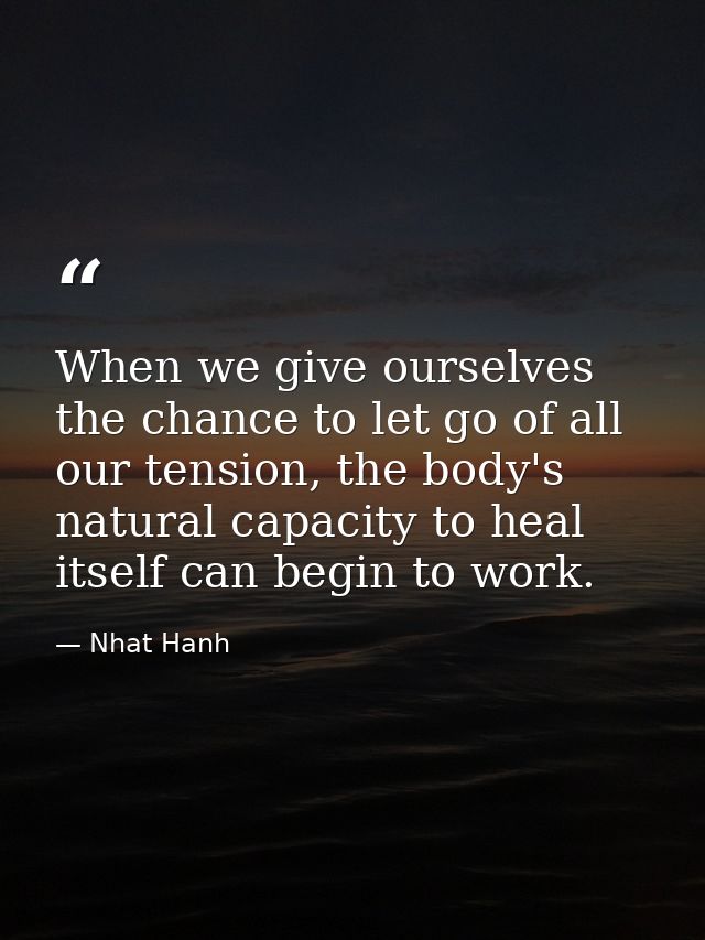 When we give ourselves the chance to let go of all our tension, the body's natural capacity to heal itself can begin to  — Nhat Hanh