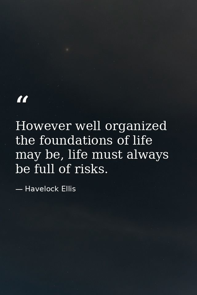 However well organized the foundations of life may be, life must always be full of risks. — Havelock Ellis
