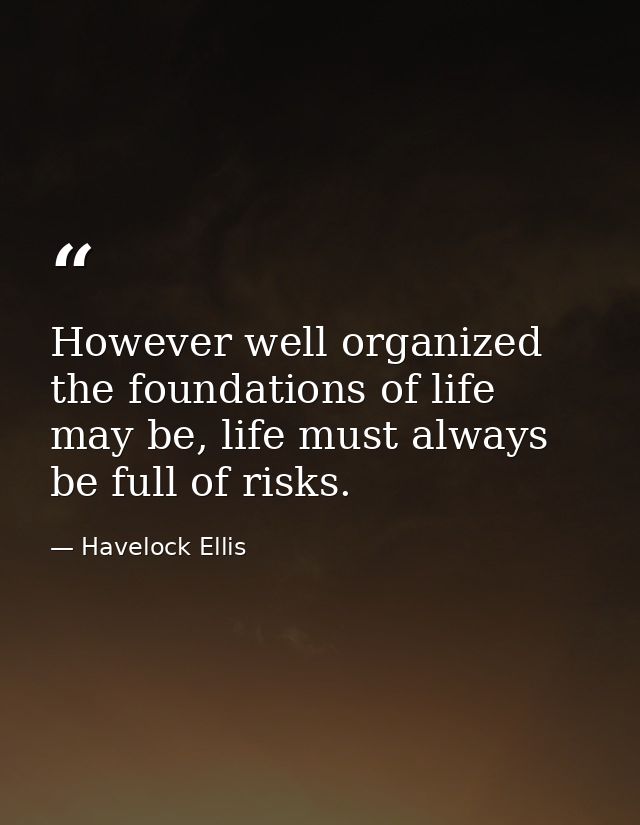 However well organized the foundations of life may be, life must always be full of risks. — Havelock Ellis