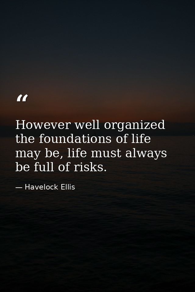 However well organized the foundations of life may be, life must always be full of risks. — Havelock Ellis