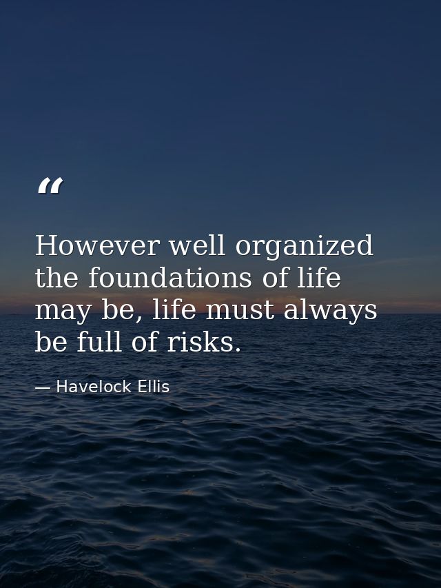 However well organized the foundations of life may be, life must always be full of risks. — Havelock Ellis