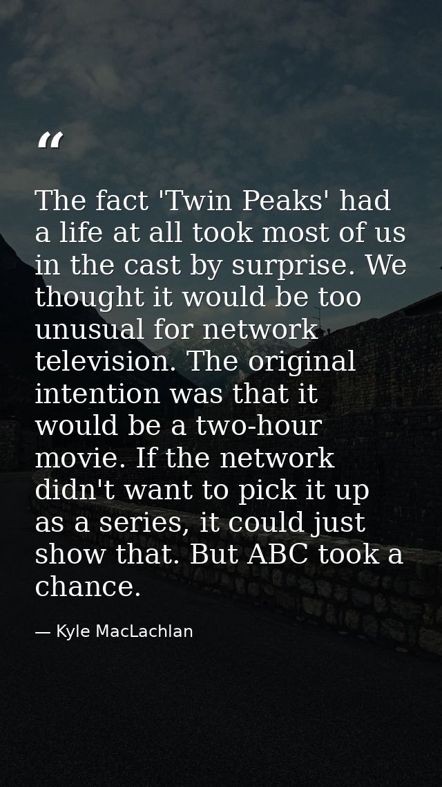 The fact 'Twin Peaks' had a life at all took most of us in the cast by surprise. We thought it would be too unusual for  — Kyle MacLachlan