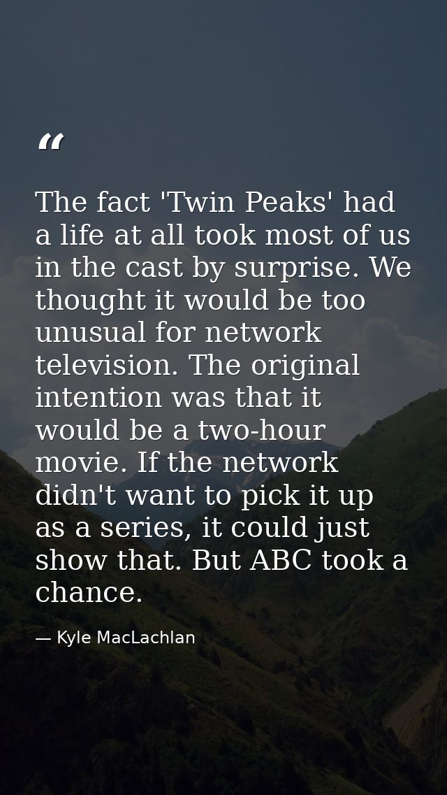 The fact 'Twin Peaks' had a life at all took most of us in the cast by surprise. We thought it would be too unusual for  — Kyle MacLachlan