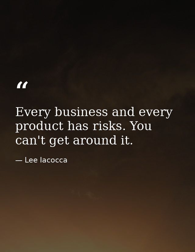 Every business and every product has risks. You can't get around it. — Lee Iacocca