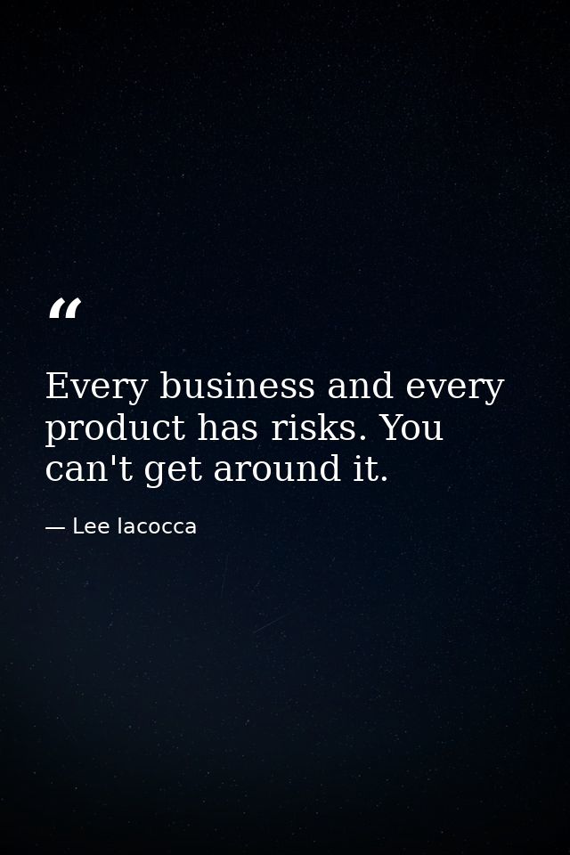Every business and every product has risks. You can't get around it. — Lee Iacocca