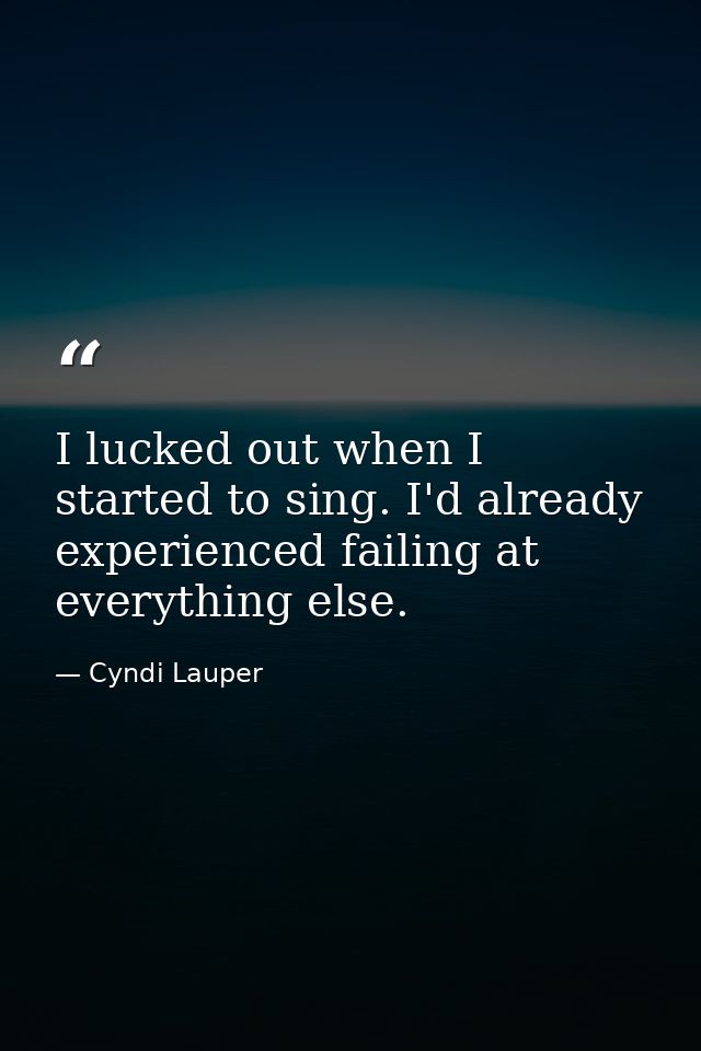 I lucked out when I started to sing. I'd already experienced failing at everything else. — Cyndi Lauper