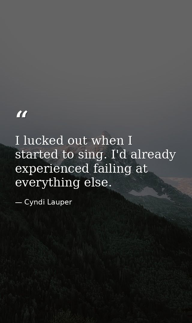 I lucked out when I started to sing. I'd already experienced failing at everything else. — Cyndi Lauper