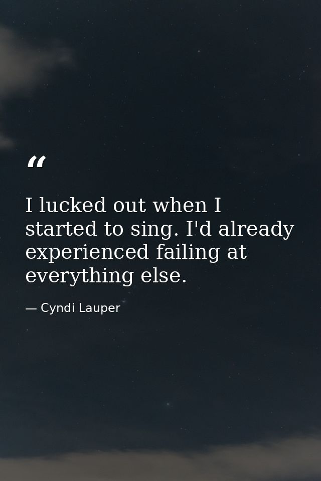 I lucked out when I started to sing. I'd already experienced failing at everything else. — Cyndi Lauper