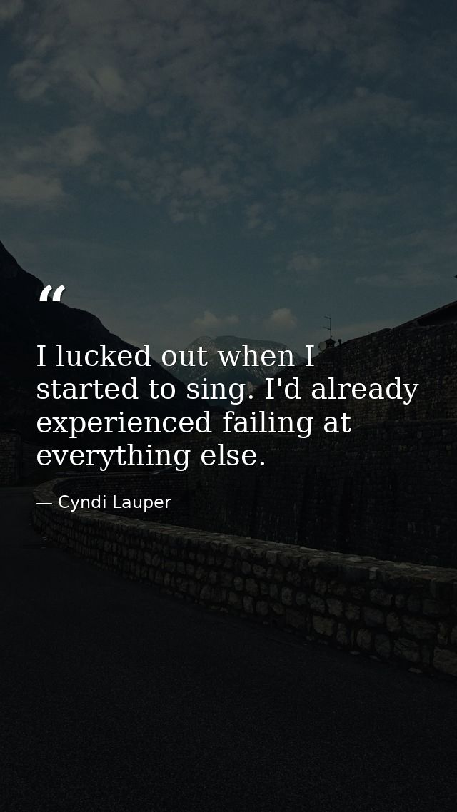 I lucked out when I started to sing. I'd already experienced failing at everything else. — Cyndi Lauper