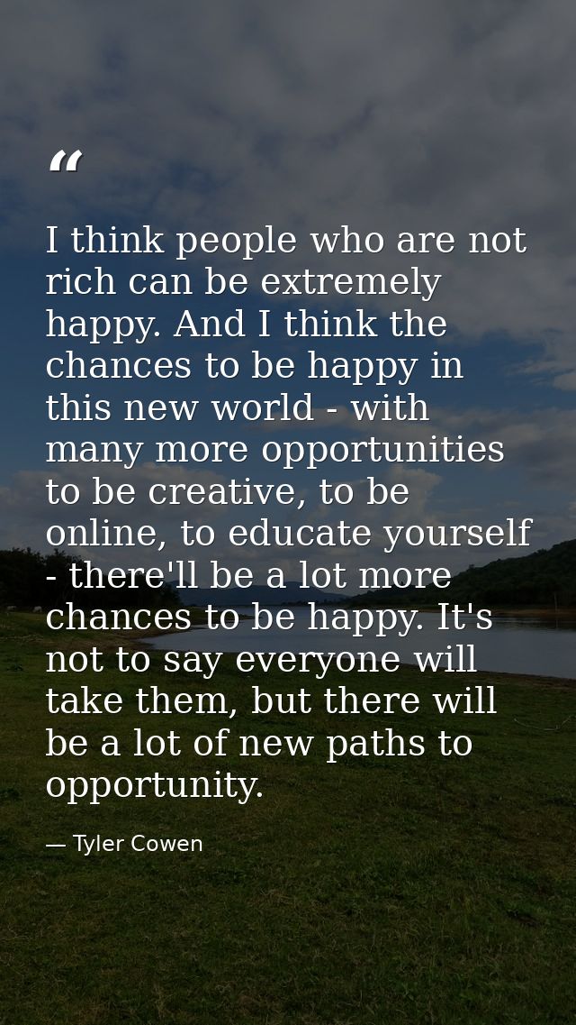 I think people who are not rich can be extremely happy. And I think the chances to be happy in this new world - with man — Tyler Cowen