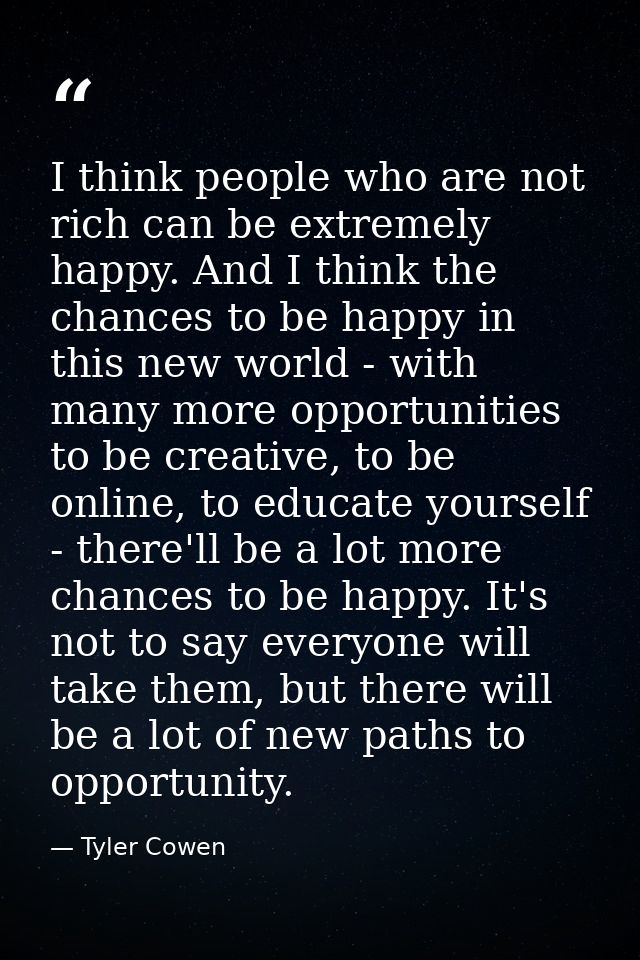 I think people who are not rich can be extremely happy. And I think the chances to be happy in this new world - with man — Tyler Cowen