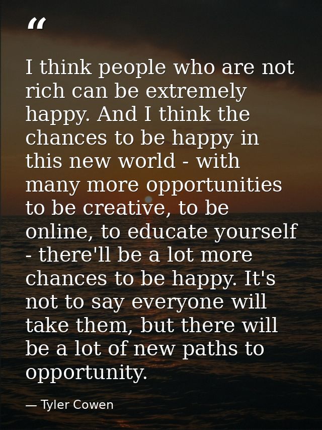 I think people who are not rich can be extremely happy. And I think the chances to be happy in this new world - with man — Tyler Cowen