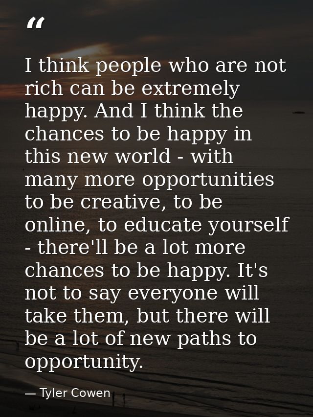 I think people who are not rich can be extremely happy. And I think the chances to be happy in this new world - with man — Tyler Cowen