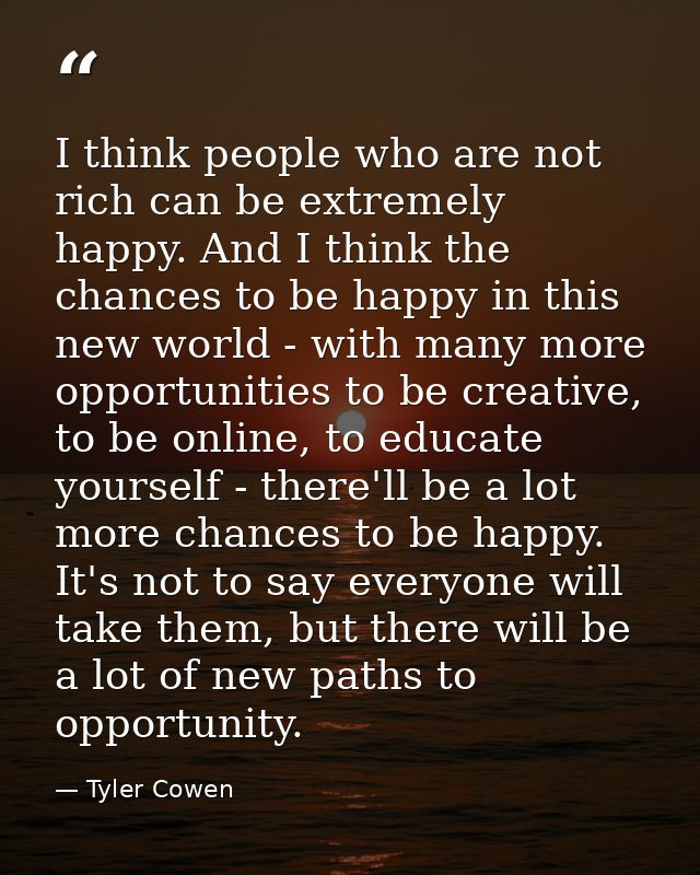 I think people who are not rich can be extremely happy. And I think the chances to be happy in this new world - with man — Tyler Cowen