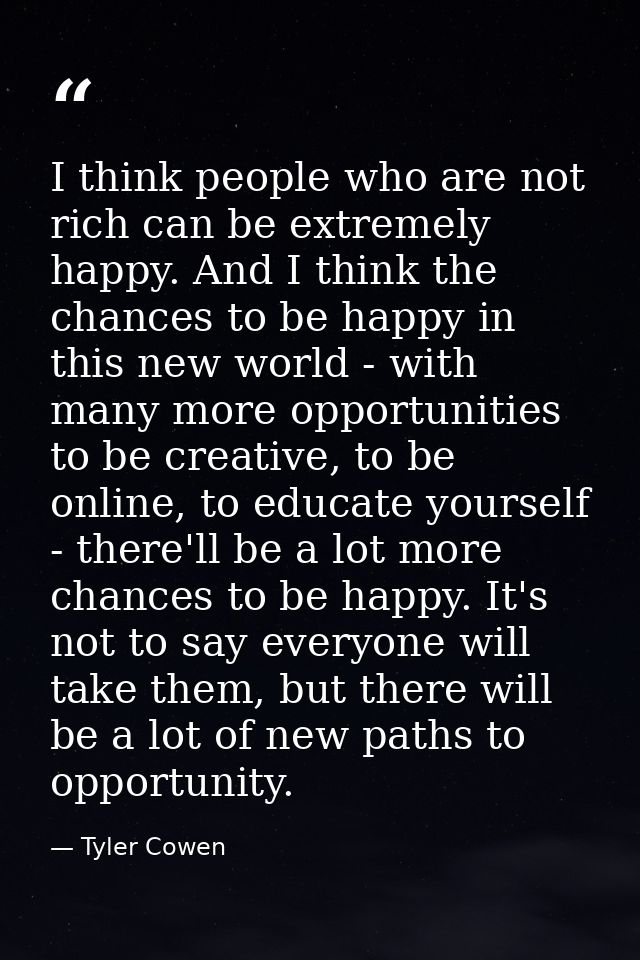 I think people who are not rich can be extremely happy. And I think the chances to be happy in this new world - with man — Tyler Cowen