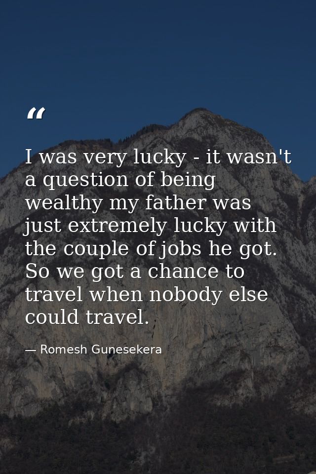 I was very lucky - it wasn't a question of being wealthy my father was just extremely lucky with the couple of jobs he g — Romesh Gunesekera