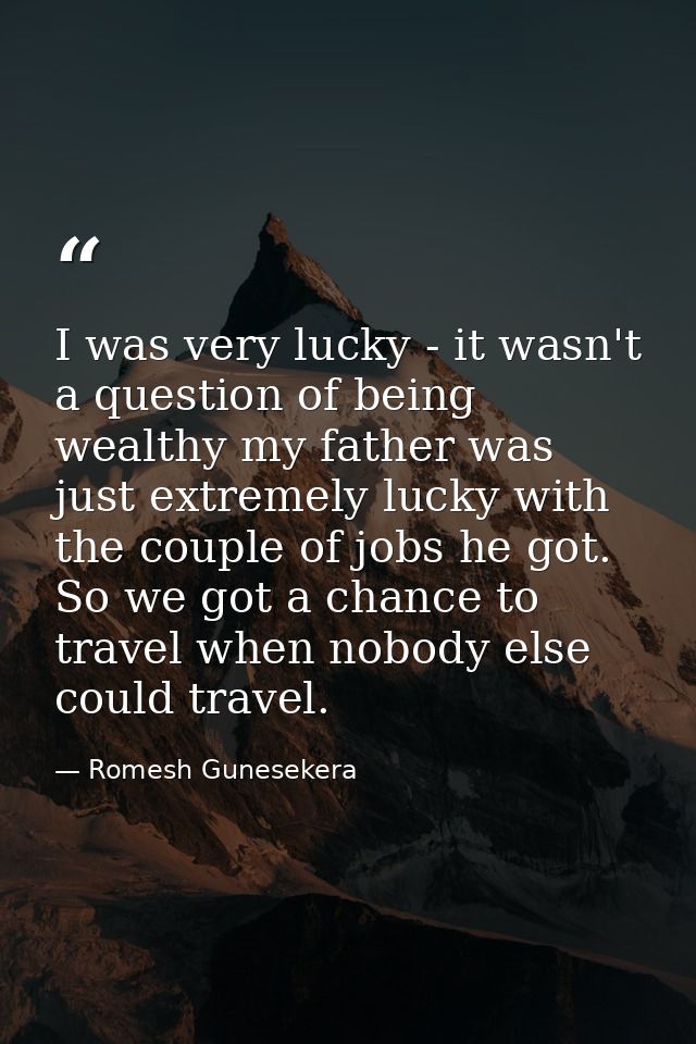 I was very lucky - it wasn't a question of being wealthy my father was just extremely lucky with the couple of jobs he g — Romesh Gunesekera