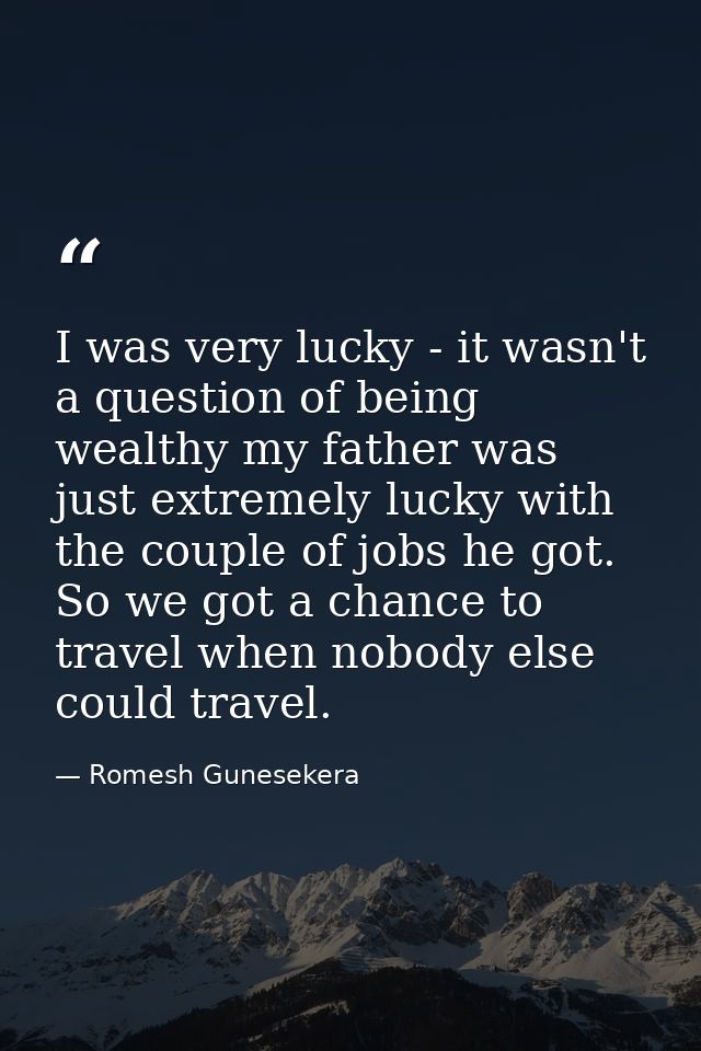 I was very lucky - it wasn't a question of being wealthy my father was just extremely lucky with the couple of jobs he g — Romesh Gunesekera