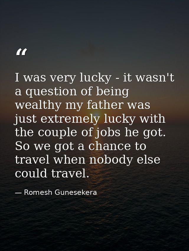 I was very lucky - it wasn't a question of being wealthy my father was just extremely lucky with the couple of jobs he g — Romesh Gunesekera