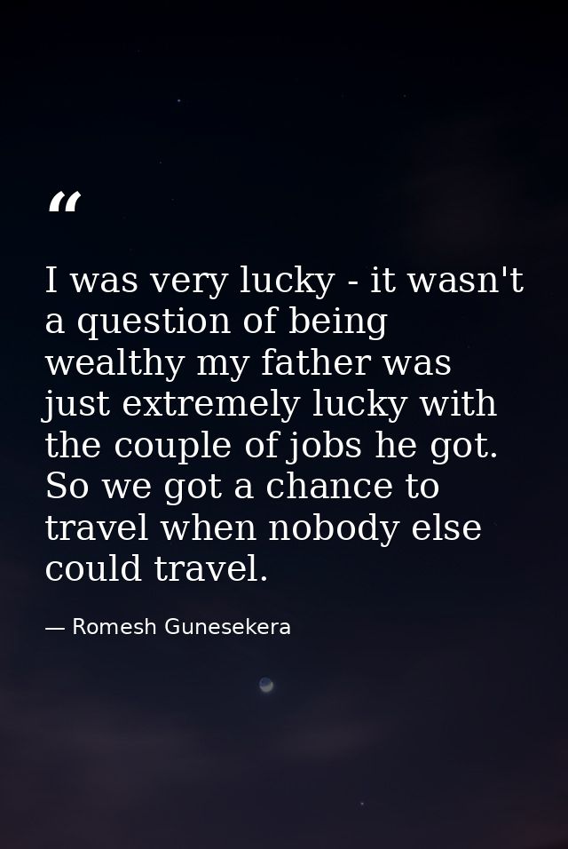 I was very lucky - it wasn't a question of being wealthy my father was just extremely lucky with the couple of jobs he g — Romesh Gunesekera