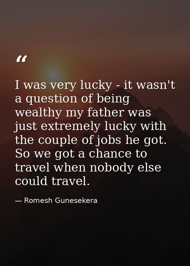 I was very lucky - it wasn't a question of being wealthy my father was just extremely lucky with the couple of jobs he g — Romesh Gunesekera