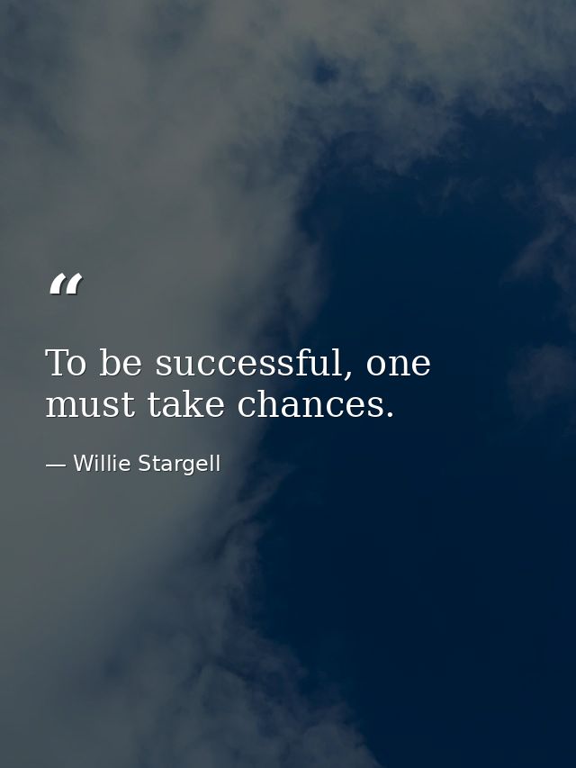 To be successful, one must take chances. — Willie Stargell