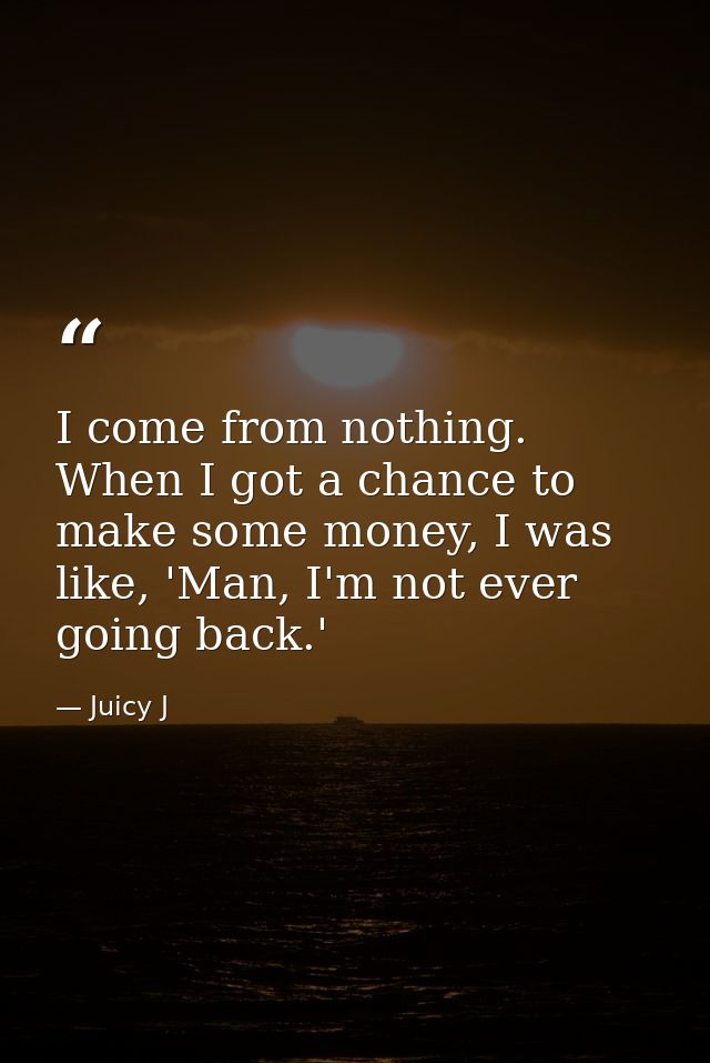 I come from nothing. When I got a chance to make some money, I was like, 'Man, I'm not ever going back.' — Juicy J