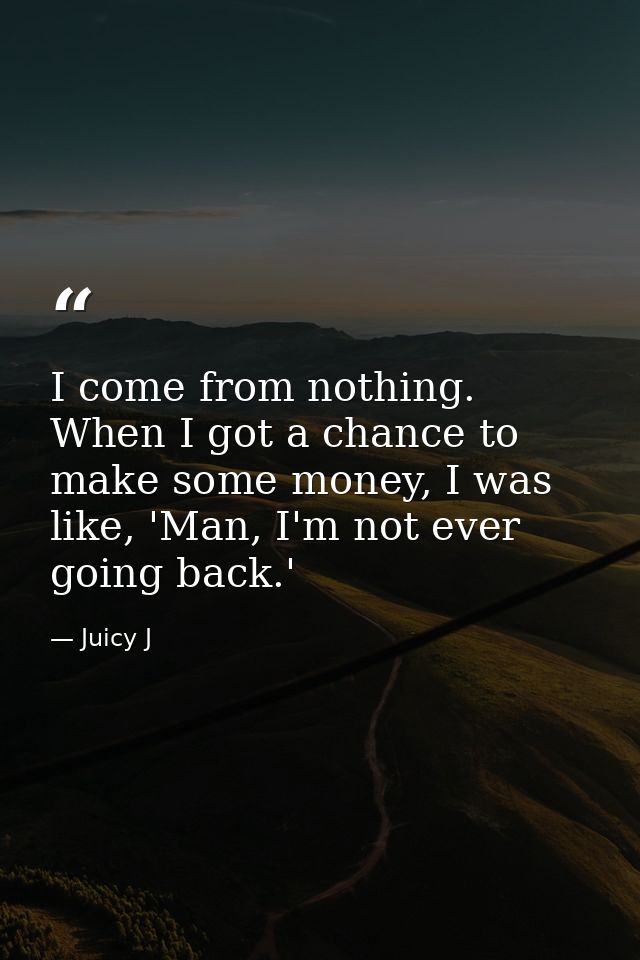 I come from nothing. When I got a chance to make some money, I was like, 'Man, I'm not ever going back.' — Juicy J