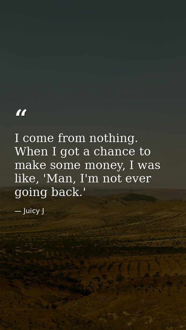 I come from nothing. When I got a chance to make some money, I was like, 'Man, I'm not ever going back.' — Juicy J