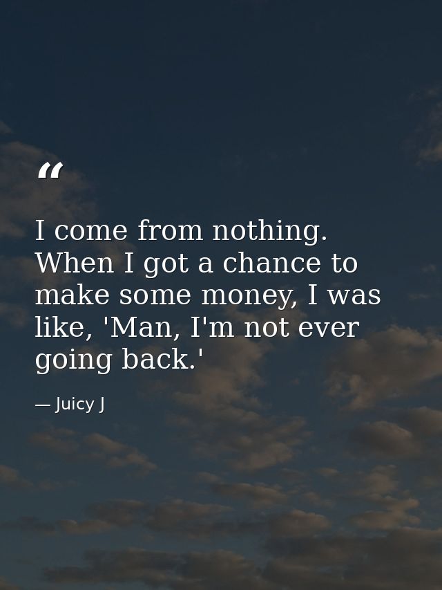 I come from nothing. When I got a chance to make some money, I was like, 'Man, I'm not ever going back.' — Juicy J
