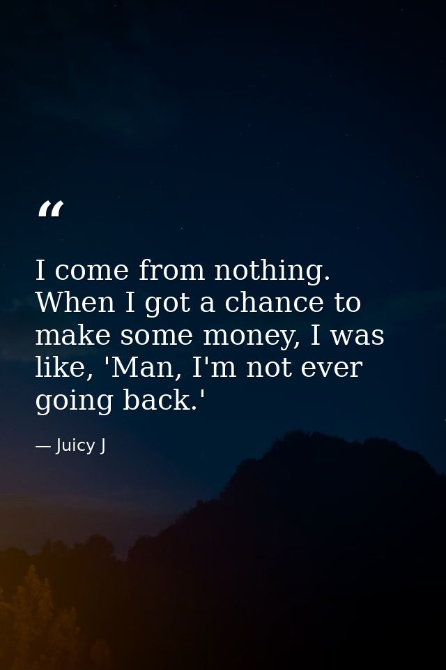 I come from nothing. When I got a chance to make some money, I was like, 'Man, I'm not ever going back.' — Juicy J