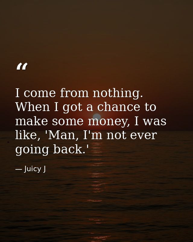 I come from nothing. When I got a chance to make some money, I was like, 'Man, I'm not ever going back.' — Juicy J