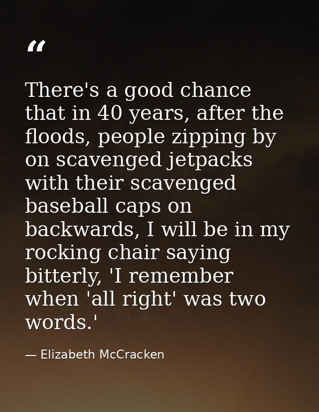 There's a good chance that in 40 years, after the floods, people zipping by on scavenged jetpacks with their scavenged b — Elizabeth McCracken