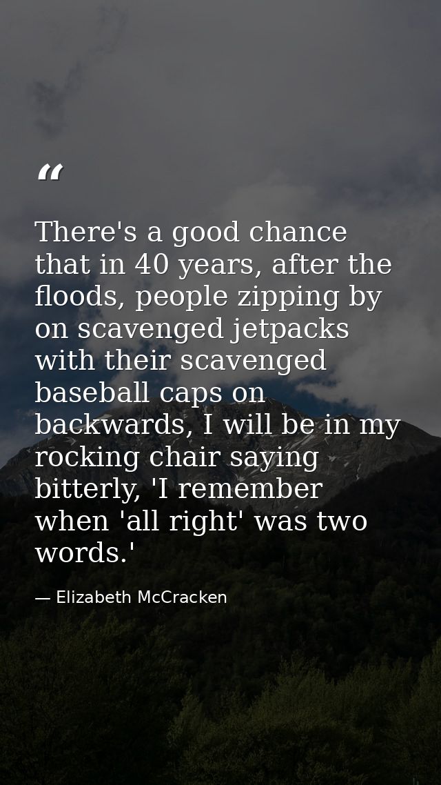 There's a good chance that in 40 years, after the floods, people zipping by on scavenged jetpacks with their scavenged b — Elizabeth McCracken