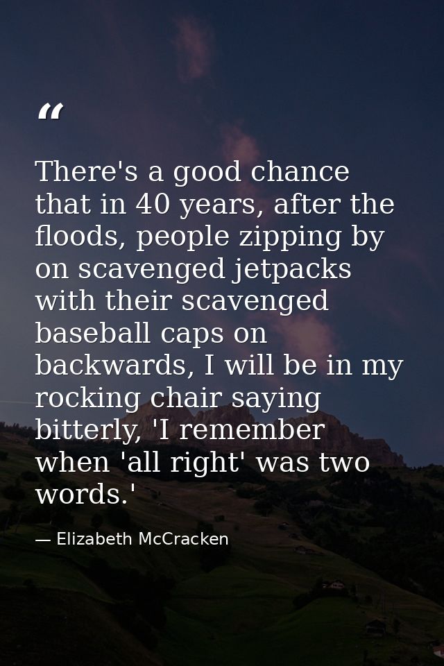 There's a good chance that in 40 years, after the floods, people zipping by on scavenged jetpacks with their scavenged b — Elizabeth McCracken