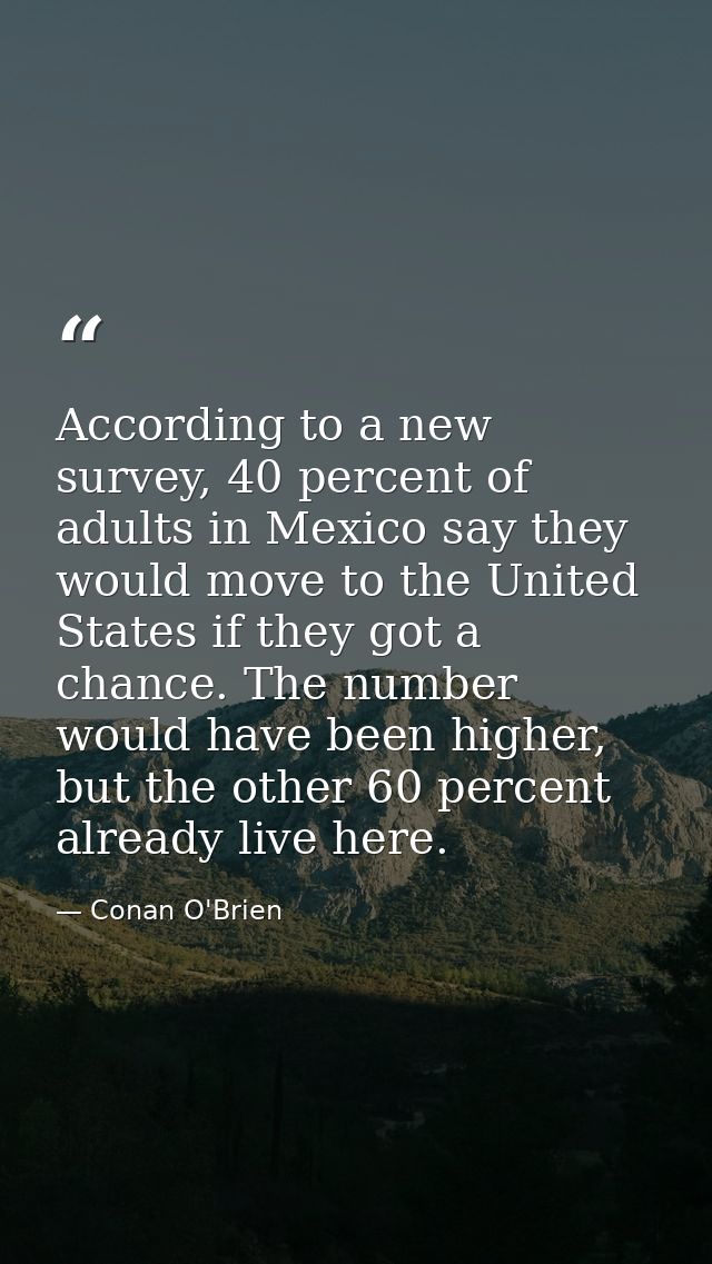 According to a new survey, 40 percent of adults in Mexico say they would move to the United States if they got a chance. — Conan O'Brien