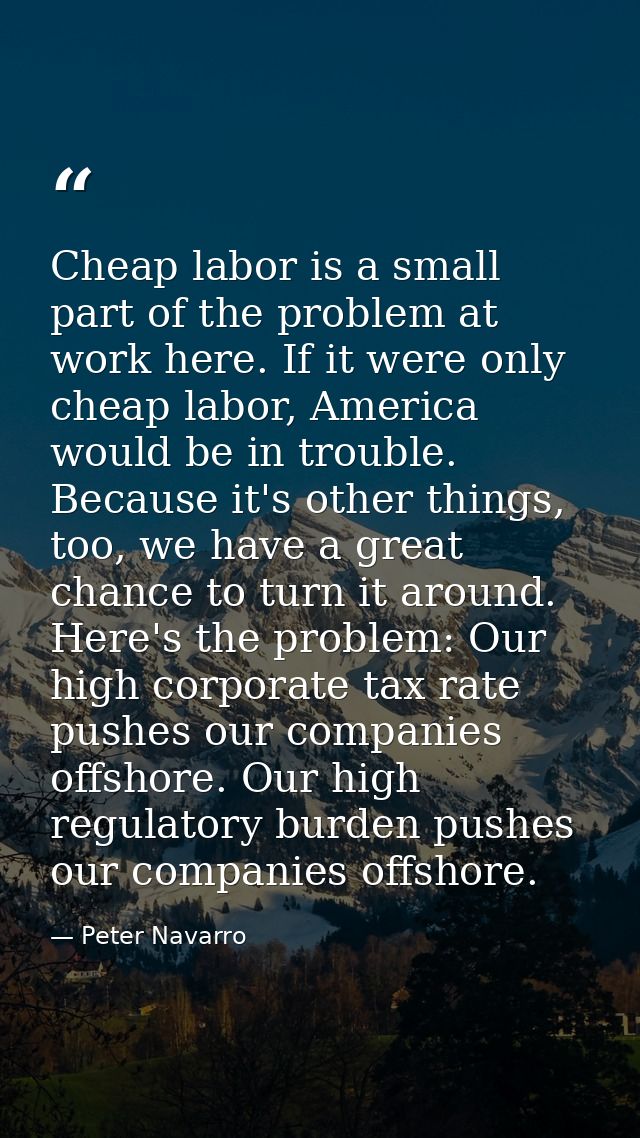 Cheap labor is a small part of the problem at work here. If it were only cheap labor, America would be in trouble. Becau — Peter Navarro