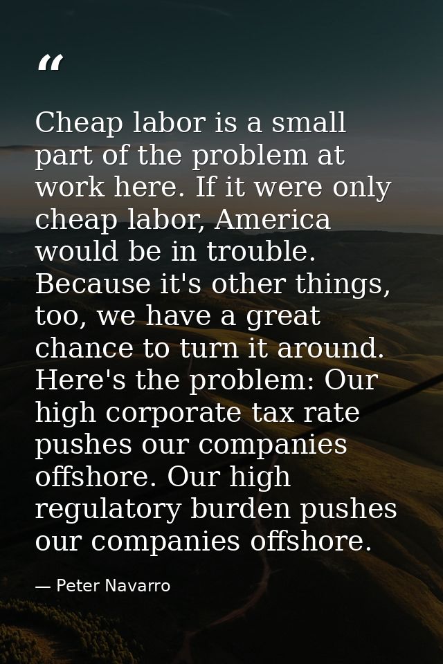 Cheap labor is a small part of the problem at work here. If it were only cheap labor, America would be in trouble. Becau — Peter Navarro