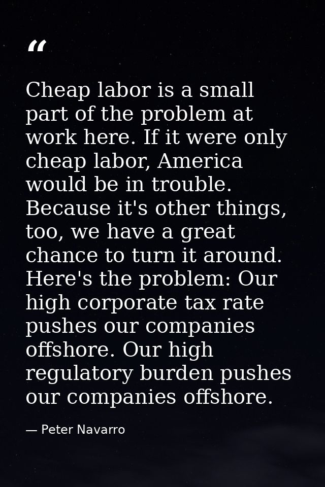 Cheap labor is a small part of the problem at work here. If it were only cheap labor, America would be in trouble. Becau — Peter Navarro