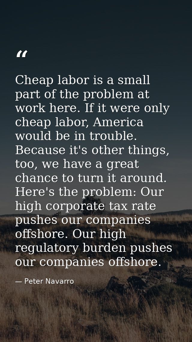 Cheap labor is a small part of the problem at work here. If it were only cheap labor, America would be in trouble. Becau — Peter Navarro