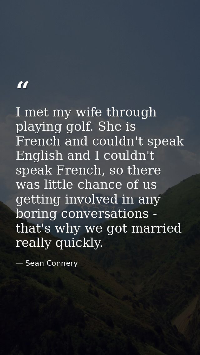 I met my wife through playing golf. She is French and couldn't speak English and I couldn't speak French, so there was l — Sean Connery