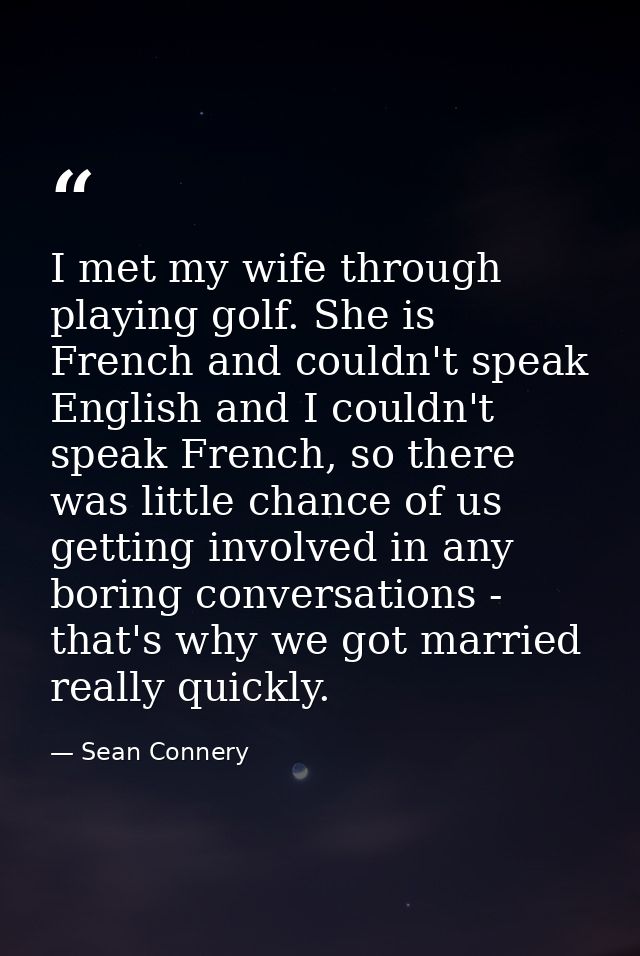 I met my wife through playing golf. She is French and couldn't speak English and I couldn't speak French, so there was l — Sean Connery