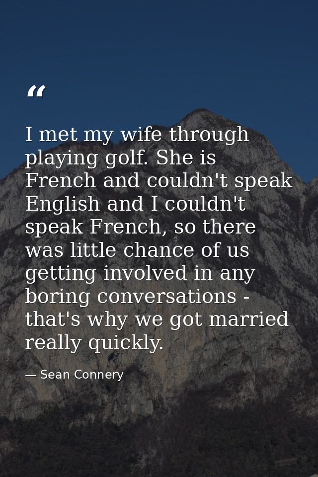 I met my wife through playing golf. She is French and couldn't speak English and I couldn't speak French, so there was l — Sean Connery