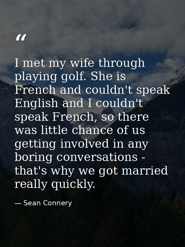 I met my wife through playing golf. She is French and couldn't speak English and I couldn't speak French, so there was l — Sean Connery