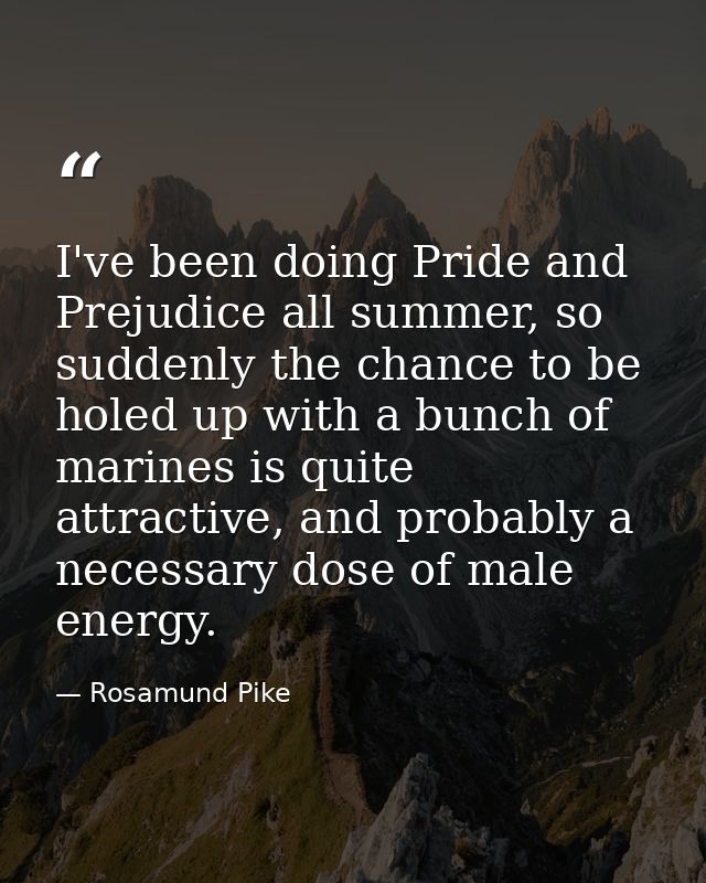 I've been doing Pride and Prejudice all summer, so suddenly the chance to be holed up with a bunch of marines is quite a — Rosamund Pike