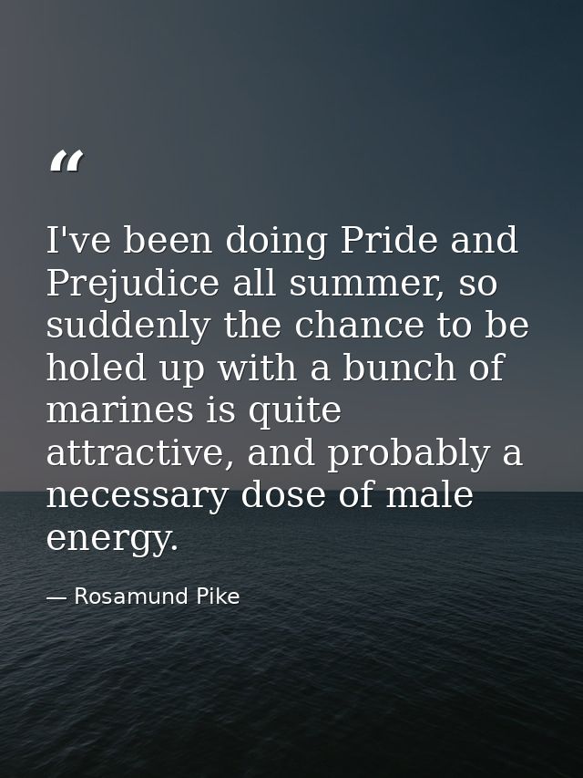 I've been doing Pride and Prejudice all summer, so suddenly the chance to be holed up with a bunch of marines is quite a — Rosamund Pike