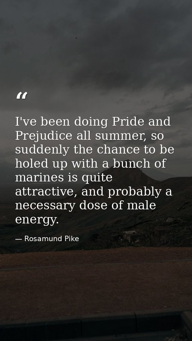 I've been doing Pride and Prejudice all summer, so suddenly the chance to be holed up with a bunch of marines is quite a — Rosamund Pike